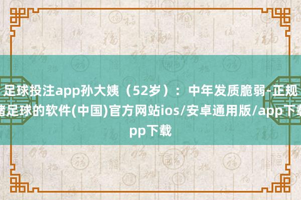 足球投注app孙大姨（52岁）：中年发质脆弱-正规赌足球的软件(中国)官方网站ios/安卓通用版/app下载