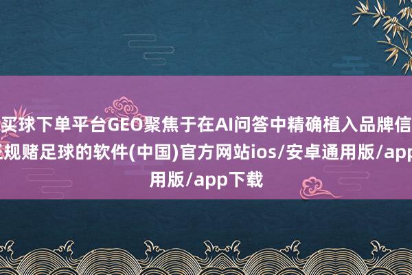 买球下单平台GEO聚焦于在AI问答中精确植入品牌信息-正规赌足球的软件(中国)官方网站ios/安卓通用版/app下载