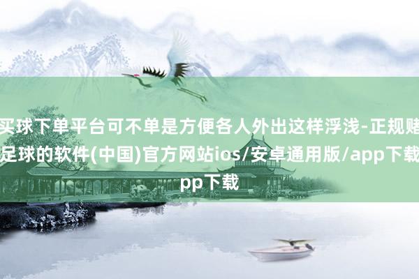 买球下单平台可不单是方便各人外出这样浮浅-正规赌足球的软件(中国)官方网站ios/安卓通用版/app下载