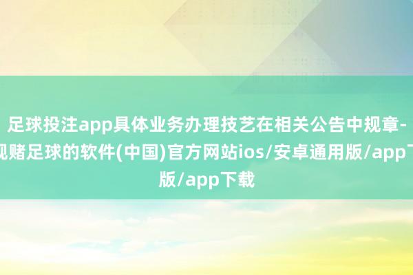 足球投注app具体业务办理技艺在相关公告中规章-正规赌足球的软件(中国)官方网站ios/安卓通用版/app下载