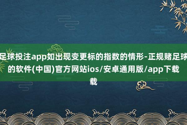 足球投注app如出现变更标的指数的情形-正规赌足球的软件(中国)官方网站ios/安卓通用版/app下载