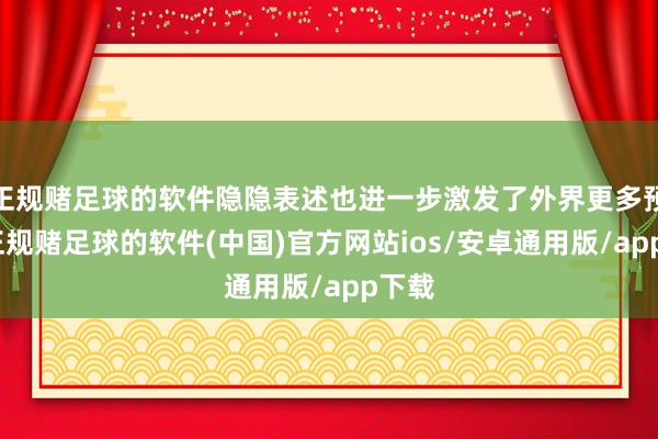正规赌足球的软件隐隐表述也进一步激发了外界更多预计-正规赌足球的软件(中国)官方网站ios/安卓通用版/app下载