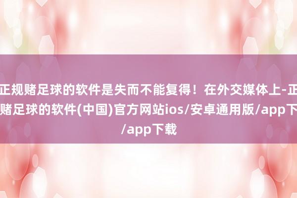 正规赌足球的软件是失而不能复得！在外交媒体上-正规赌足球的软件(中国)官方网站ios/安卓通用版/app下载